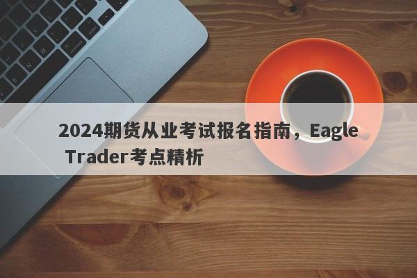 2024期货从业考试报名指南，Eagle Trader考点精析-第1张图片-Eagle Trader