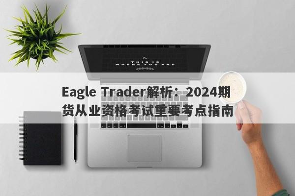 Eagle Trader解析：2024期货从业资格考试重要考点指南-第1张图片-Eagle Trader