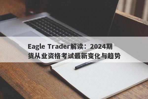 Eagle Trader解读：2024期货从业资格考试最新变化与趋势-第1张图片-Eagle Trader