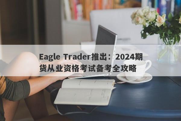 Eagle Trader推出：2024期货从业资格考试备考全攻略-第1张图片-Eagle Trader