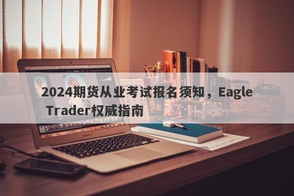 2024期货从业考试报名须知，Eagle Trader权威指南-第1张图片-Eagle Trader