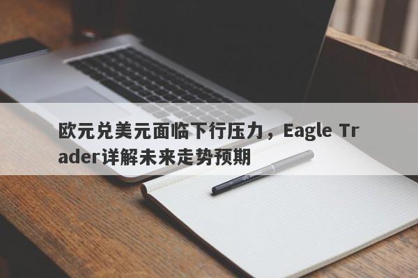 欧元兑美元面临下行压力，Eagle Trader详解未来走势预期-第1张图片-Eagle Trader