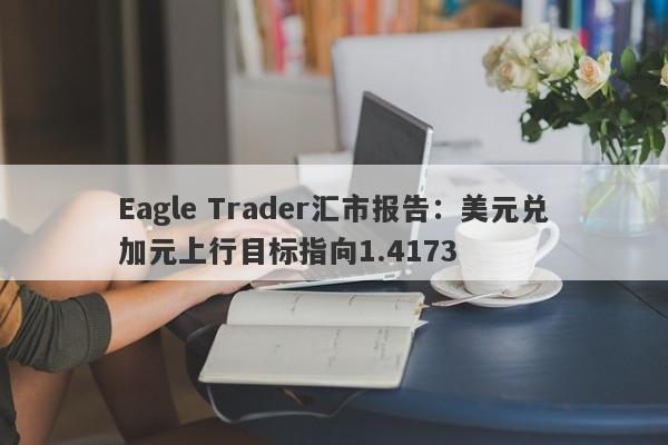 Eagle Trader汇市报告：美元兑加元上行目标指向1.4173-第1张图片-Eagle Trader