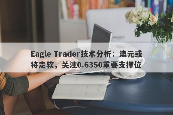 Eagle Trader技术分析：澳元或将走软，关注0.6350重要支撑位-第1张图片-Eagle Trader