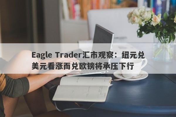 Eagle Trader汇市观察：纽元兑美元看涨而兑欧镑将承压下行-第1张图片-Eagle Trader