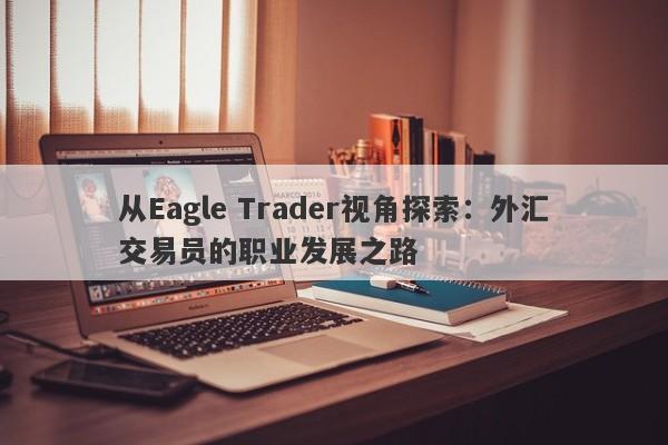 从Eagle Trader视角探索：外汇交易员的职业发展之路-第1张图片-Eagle Trader