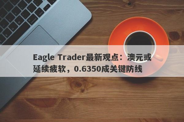 Eagle Trader最新观点：澳元或延续疲软，0.6350成关键防线-第1张图片-Eagle Trader