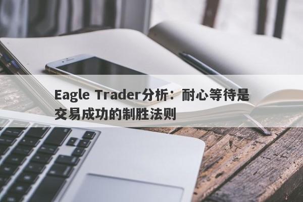 Eagle Trader分析：耐心等待是交易成功的制胜法则-第1张图片-Eagle Trader