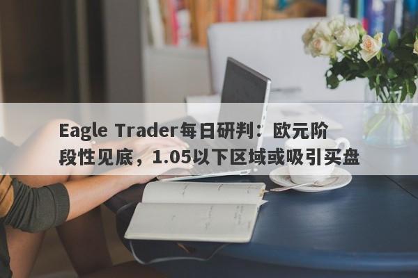 Eagle Trader每日研判：欧元阶段性见底，1.05以下区域或吸引买盘-第1张图片-Eagle Trader