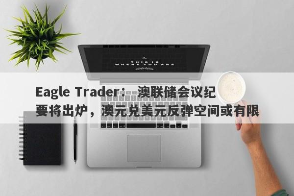 Eagle Trader： 澳联储会议纪要将出炉，澳元兑美元反弹空间或有限-第1张图片-Eagle Trader