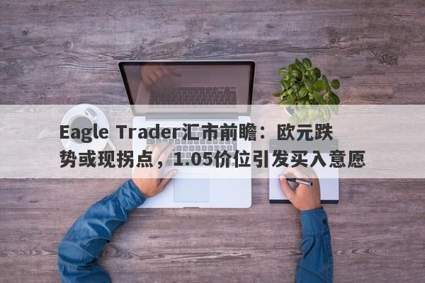 Eagle Trader汇市前瞻：欧元跌势或现拐点，1.05价位引发买入意愿-第1张图片-Eagle Trader