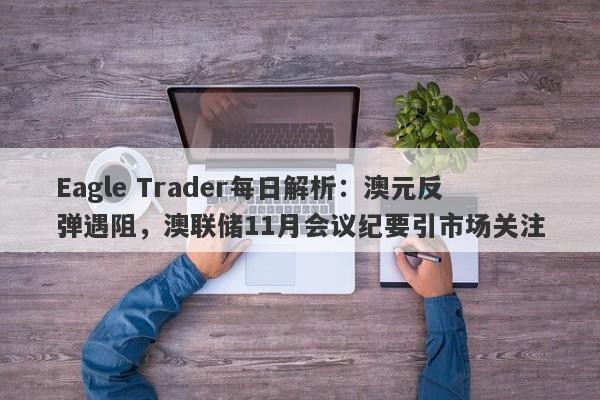 Eagle Trader每日解析：澳元反弹遇阻，澳联储11月会议纪要引市场关注-第1张图片-Eagle Trader