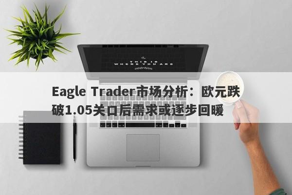 Eagle Trader市场分析：欧元跌破1.05关口后需求或逐步回暖-第1张图片-Eagle Trader