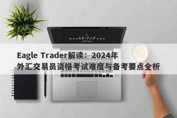 Eagle Trader解读：2024年外汇交易员资格考试难度与备考要点全析-第1张图片-Eagle Trader