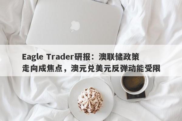 Eagle Trader研报：澳联储政策走向成焦点，澳元兑美元反弹动能受限-第1张图片-Eagle Trader