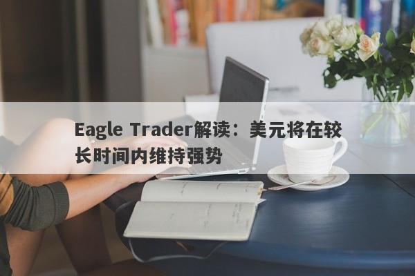 Eagle Trader解读：美元将在较长时间内维持强势-第1张图片-Eagle Trader