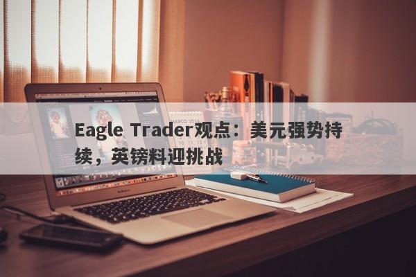 Eagle Trader观点：美元强势持续，英镑料迎挑战-第1张图片-Eagle Trader