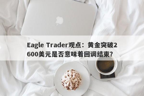 Eagle Trader观点：黄金突破2600美元是否意味着回调结束？-第1张图片-Eagle Trader