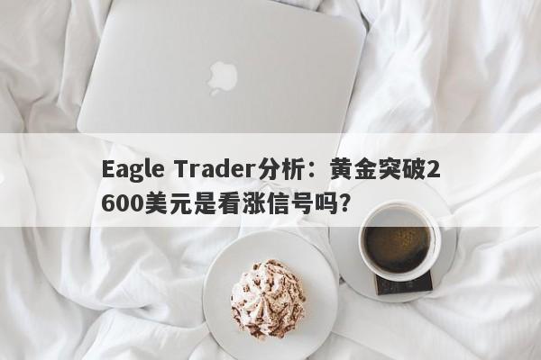 Eagle Trader分析：黄金突破2600美元是看涨信号吗？-第1张图片-Eagle Trader