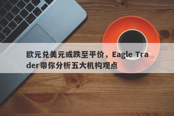 欧元兑美元或跌至平价，Eagle Trader带你分析五大机构观点-第1张图片-Eagle Trader