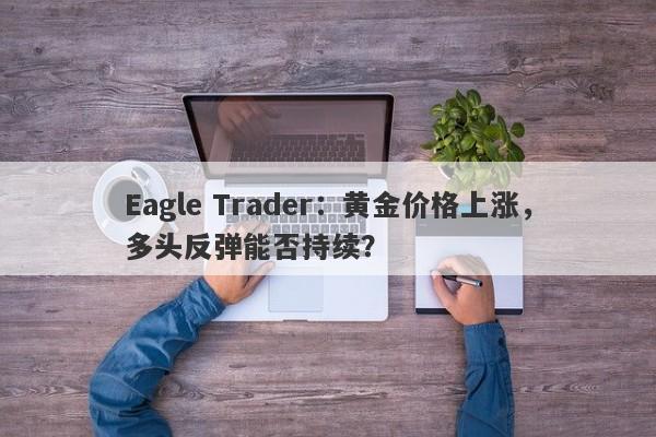 Eagle Trader：黄金价格上涨，多头反弹能否持续？-第1张图片-Eagle Trader