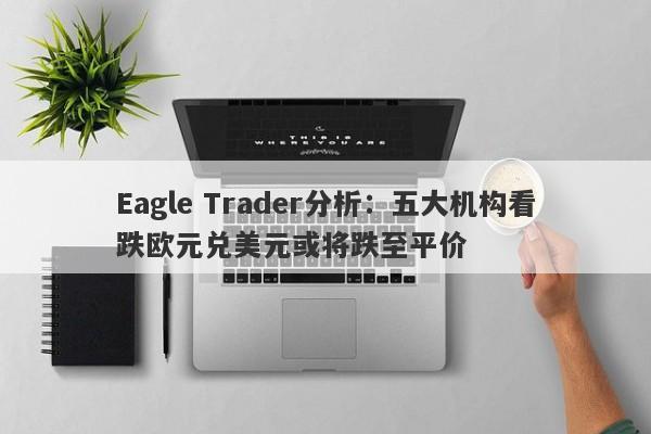 Eagle Trader分析：五大机构看跌欧元兑美元或将跌至平价-第1张图片-Eagle Trader