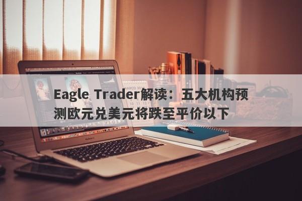 Eagle Trader解读：五大机构预测欧元兑美元将跌至平价以下-第1张图片-Eagle Trader