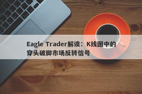 Eagle Trader解读：K线图中的穿头破脚市场反转信号-第1张图片-Eagle Trader