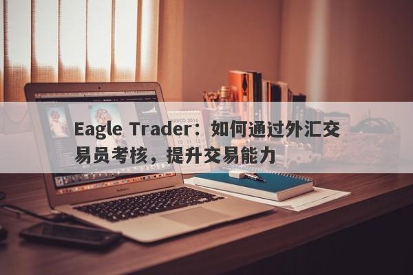 Eagle Trader：如何通过外汇交易员考核，提升交易能力-第1张图片-Eagle Trader