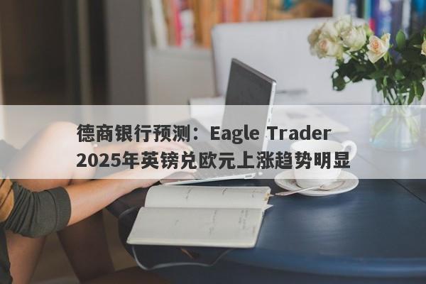 德商银行预测：Eagle Trader 2025年英镑兑欧元上涨趋势明显-第1张图片-Eagle Trader