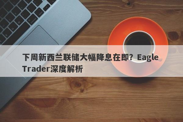 下周新西兰联储大幅降息在即？Eagle Trader深度解析-第1张图片-Eagle Trader