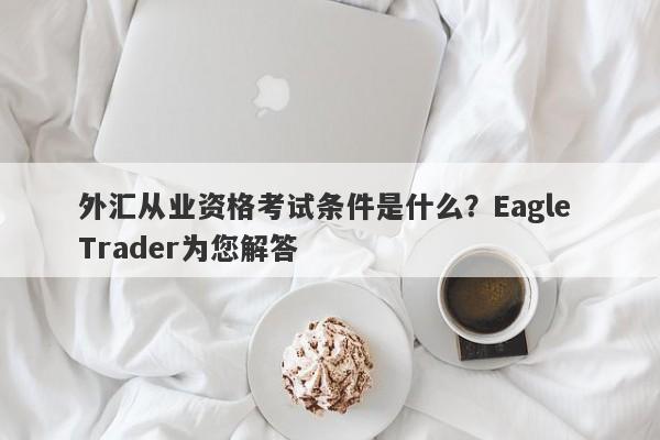 外汇从业资格考试条件是什么？Eagle Trader为您解答-第1张图片-Eagle Trader