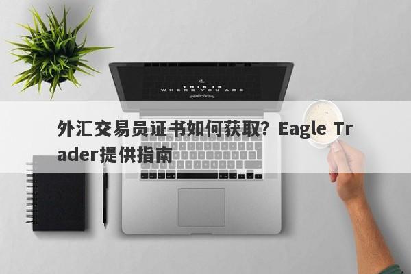 外汇交易员证书如何获取？Eagle Trader提供指南-第1张图片-Eagle Trader