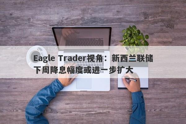 Eagle Trader视角：新西兰联储下周降息幅度或进一步扩大-第1张图片-Eagle Trader