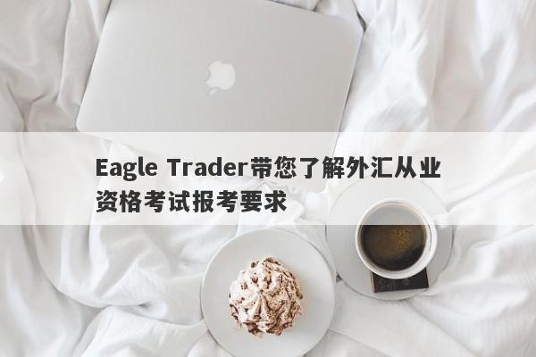 Eagle Trader带您了解外汇从业资格考试报考要求-第1张图片-Eagle Trader