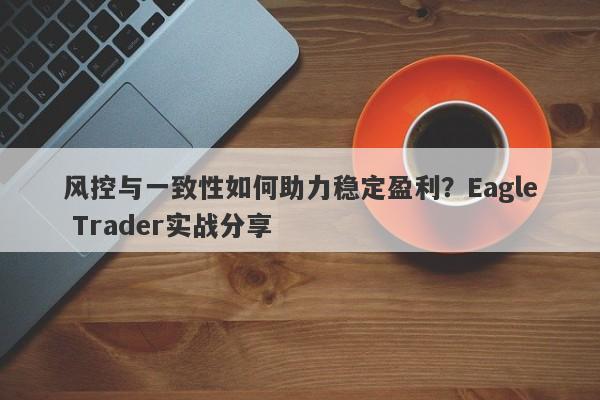 风控与一致性如何助力稳定盈利？Eagle Trader实战分享-第1张图片-Eagle Trader