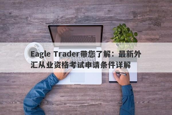 Eagle Trader带您了解：最新外汇从业资格考试申请条件详解-第1张图片-Eagle Trader