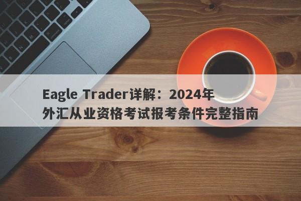 Eagle Trader详解：2024年外汇从业资格考试报考条件完整指南-第1张图片-Eagle Trader