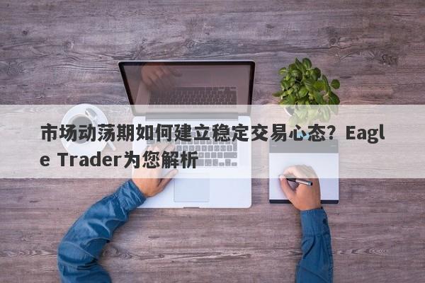 市场动荡期如何建立稳定交易心态？Eagle Trader为您解析-第1张图片-Eagle Trader