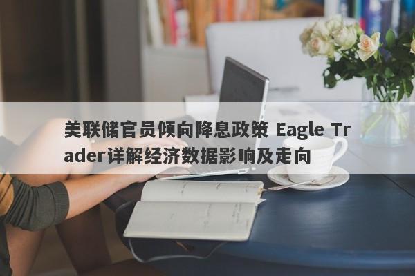 美联储官员倾向降息政策 Eagle Trader详解经济数据影响及走向-第1张图片-Eagle Trader