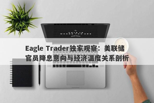 Eagle Trader独家观察：美联储官员降息意向与经济温度关系剖析-第1张图片-Eagle Trader