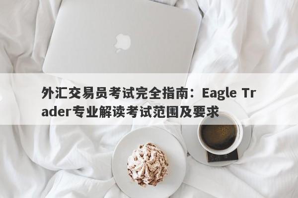 外汇交易员考试完全指南：Eagle Trader专业解读考试范围及要求-第1张图片-Eagle Trader