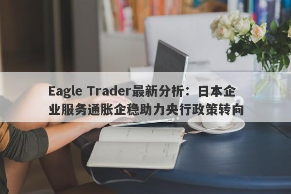 Eagle Trader最新分析：日本企业服务通胀企稳助力央行政策转向-第1张图片-Eagle Trader