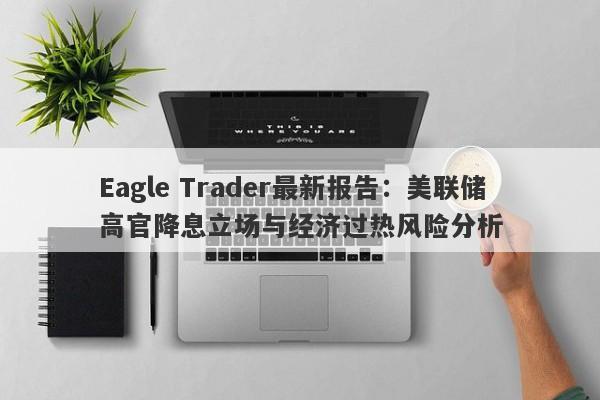 Eagle Trader最新报告：美联储高官降息立场与经济过热风险分析-第1张图片-Eagle Trader