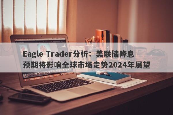 Eagle Trader分析：美联储降息预期将影响全球市场走势2024年展望-第1张图片-Eagle Trader