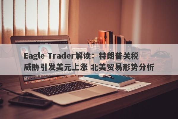 Eagle Trader解读：特朗普关税威胁引发美元上涨 北美贸易形势分析-第1张图片-Eagle Trader