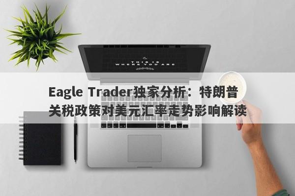 Eagle Trader独家分析：特朗普关税政策对美元汇率走势影响解读-第1张图片-Eagle Trader