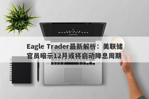 Eagle Trader最新解析：美联储官员暗示12月或将启动降息周期-第1张图片-Eagle Trader