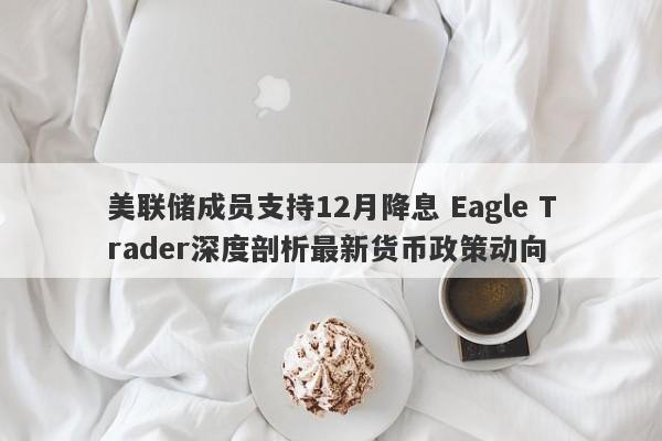 美联储成员支持12月降息 Eagle Trader深度剖析最新货币政策动向-第1张图片-Eagle Trader