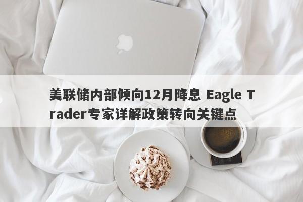 美联储内部倾向12月降息 Eagle Trader专家详解政策转向关键点-第1张图片-Eagle Trader